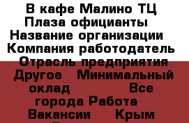 В кафе Малино ТЦ Плаза официанты › Название организации ­ Компания-работодатель › Отрасль предприятия ­ Другое › Минимальный оклад ­ 20 000 - Все города Работа » Вакансии   . Крым,Бахчисарай